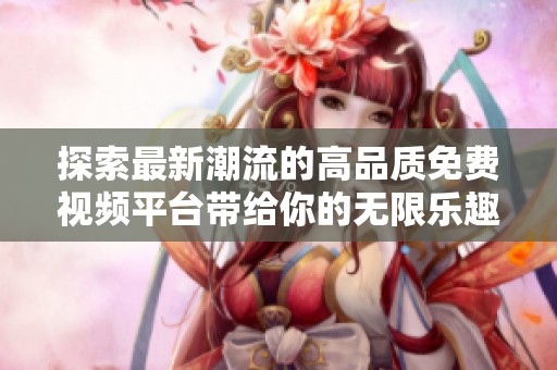 探索最新潮流的高品质免费视频平台带给你的无限乐趣与体验