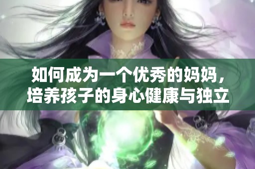 如何成为一个优秀的妈妈，培养孩子的身心健康与独立性