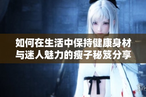 如何在生活中保持健康身材与迷人魅力的瘦子秘笈分享
