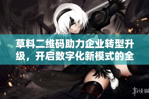 草料二维码助力企业转型升级，开启数字化新模式的全新篇章