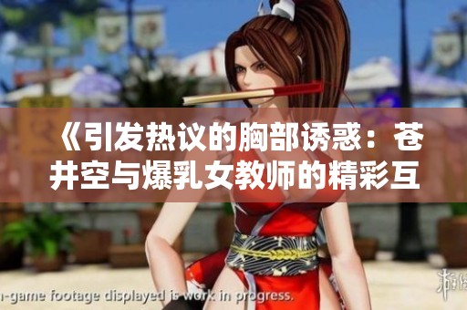 《引发热议的胸部诱惑：苍井空与爆乳女教师的精彩互动》