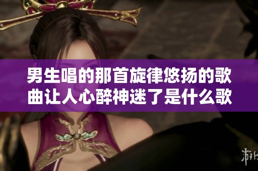 男生唱的那首旋律悠扬的歌曲让人心醉神迷了是什么歌