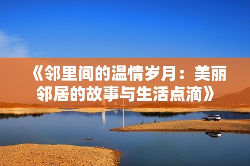 《邻里间的温情岁月：美丽邻居的故事与生活点滴》