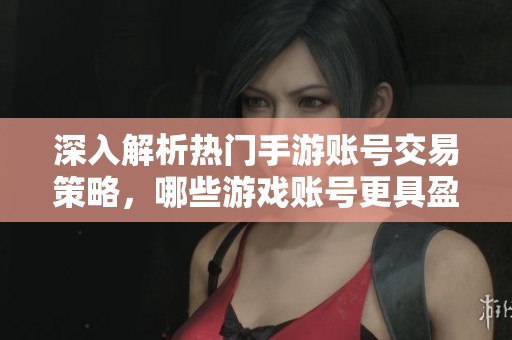 深入解析热门手游账号交易策略，哪些游戏账号更具盈利潜力？