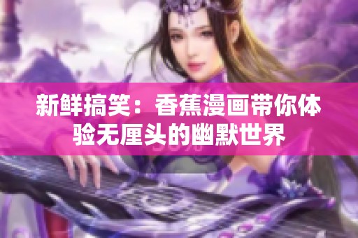 新鲜搞笑：香蕉漫画带你体验无厘头的幽默世界