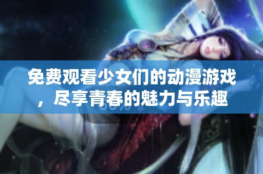 免费观看少女们的动漫游戏，尽享青春的魅力与乐趣