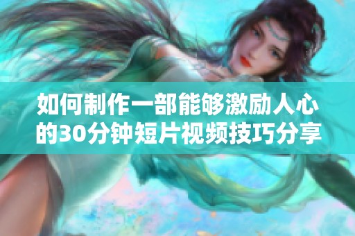 如何制作一部能够激励人心的30分钟短片视频技巧分享