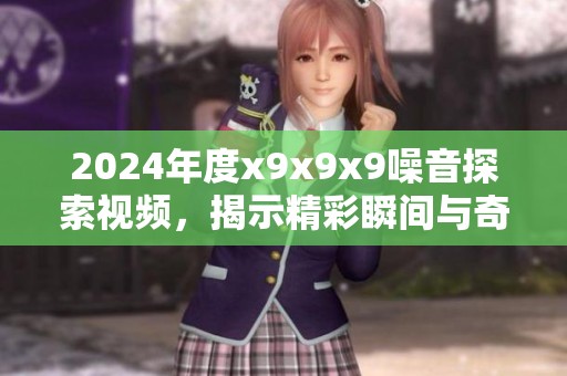 2024年度x9x9x9噪音探索视频，揭示精彩瞬间与奇妙体验