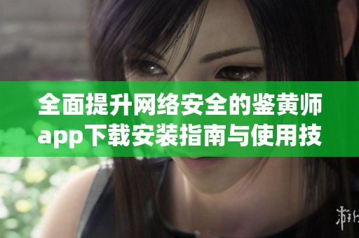 全面提升网络安全的鉴黄师app下载安装指南与使用技巧