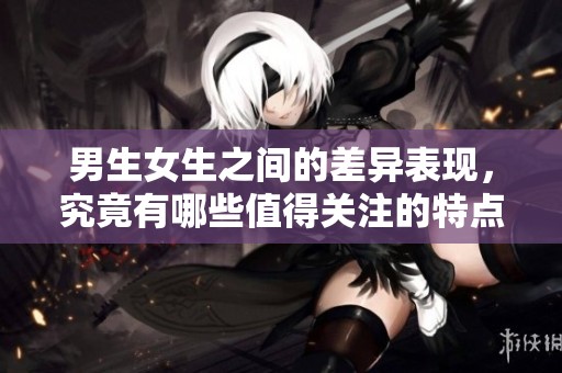 男生女生之间的差异表现，究竟有哪些值得关注的特点与观察