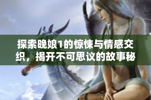 探索晚娘1的惊悚与情感交织，揭开不可思议的故事秘密