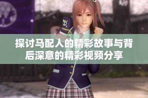 探讨马配人的精彩故事与背后深意的精彩视频分享
