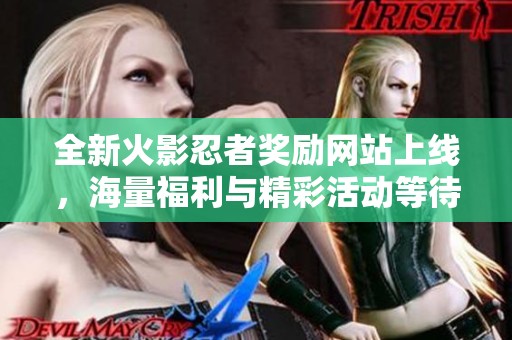 全新火影忍者奖励网站上线，海量福利与精彩活动等待你的参与与体验