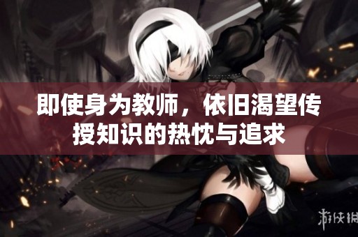 即使身为教师，依旧渴望传授知识的热忱与追求