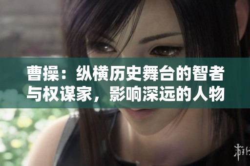曹操：纵横历史舞台的智者与权谋家，影响深远的人物传记