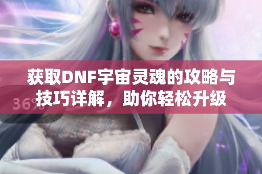 获取DNF宇宙灵魂的攻略与技巧详解，助你轻松升级