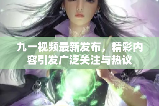 九一视频最新发布，精彩内容引发广泛关注与热议