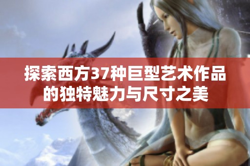 探索西方37种巨型艺术作品的独特魅力与尺寸之美
