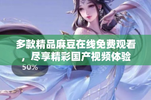 多款精品麻豆在线免费观看，尽享精彩国产视频体验