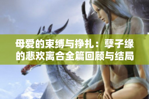 母爱的束缚与挣扎：孽子缘的悲欢离合全篇回顾与结局解析