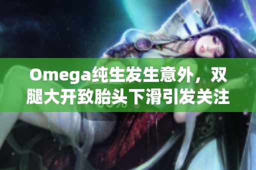Omega纯生发生意外，双腿大开致胎头下滑引发关注