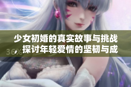 少女初婚的真实故事与挑战，探讨年轻爱情的坚韧与成长