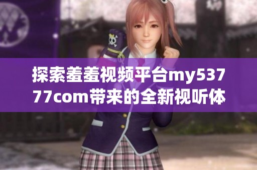探索羞羞视频平台my53777com带来的全新视听体验与内容分享无限乐趣