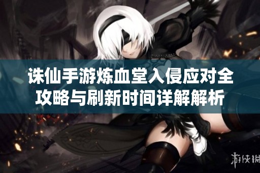 诛仙手游炼血堂入侵应对全攻略与刷新时间详解解析