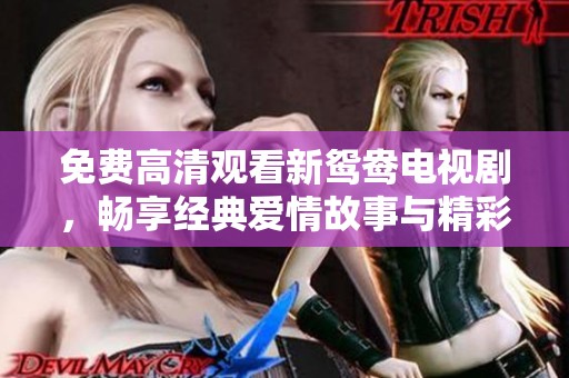 免费高清观看新鸳鸯电视剧，畅享经典爱情故事与精彩剧情