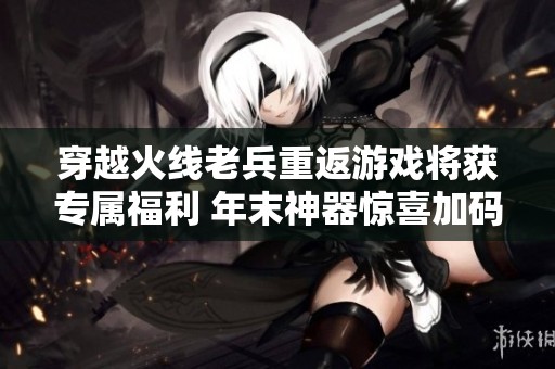 穿越火线老兵重返游戏将获专属福利 年末神器惊喜加码