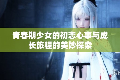 青春期少女的初恋心事与成长旅程的美妙探索