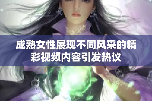成熟女性展现不同风采的精彩视频内容引发热议