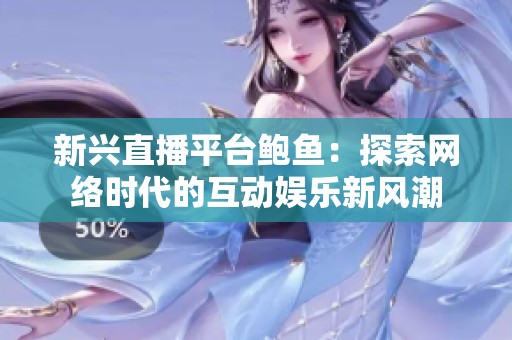 新兴直播平台鲍鱼：探索网络时代的互动娱乐新风潮