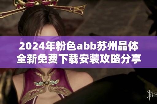 2024年粉色abb苏州晶体全新免费下载安装攻略分享