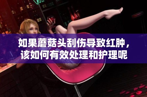如果蘑菇头刮伤导致红肿，该如何有效处理和护理呢