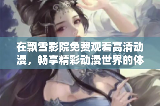 在飘雪影院免费观看高清动漫，畅享精彩动漫世界的体验