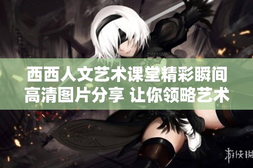 西西人文艺术课堂精彩瞬间高清图片分享 让你领略艺术之美