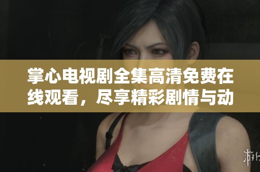 掌心电视剧全集高清免费在线观看，尽享精彩剧情与动人故事