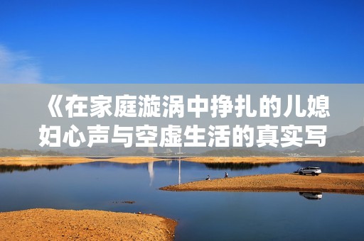 《在家庭漩涡中挣扎的儿媳妇心声与空虚生活的真实写照》