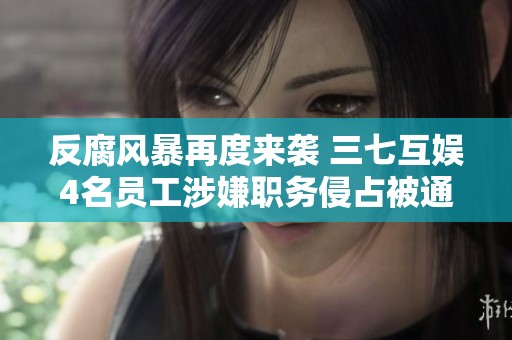 反腐风暴再度来袭 三七互娱4名员工涉嫌职务侵占被通报处理