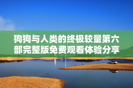 狗狗与人类的终极较量第六部完整版免费观看体验分享