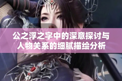 公之浮之字中的深意探讨与人物关系的细腻描绘分析