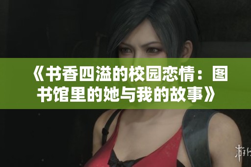 《书香四溢的校园恋情：图书馆里的她与我的故事》