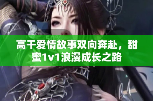 高干爱情故事双向奔赴，甜蜜1v1浪漫成长之路