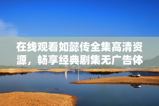 在线观看如懿传全集高清资源，畅享经典剧集无广告体验