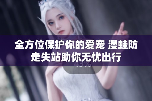 全方位保护你的爱宠 漫蛙防走失站助你无忧出行