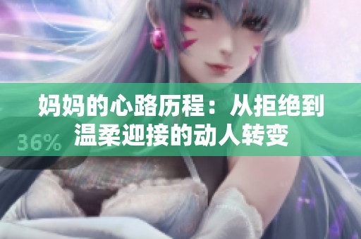 妈妈的心路历程：从拒绝到温柔迎接的动人转变