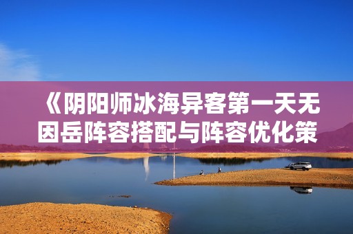 《阴阳师冰海异客第一天无因岳阵容搭配与阵容优化策略分享》
