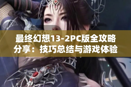 最终幻想13-2PC版全攻略分享：技巧总结与游戏体验心得解析