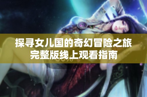 探寻女儿国的奇幻冒险之旅完整版线上观看指南